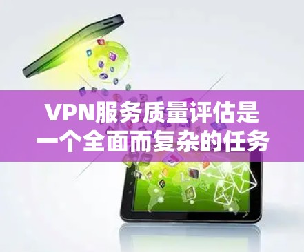 VPN服务质量评估是一个全面而复杂的任务,涉及多个方面。以下是一个详细的评估框架
