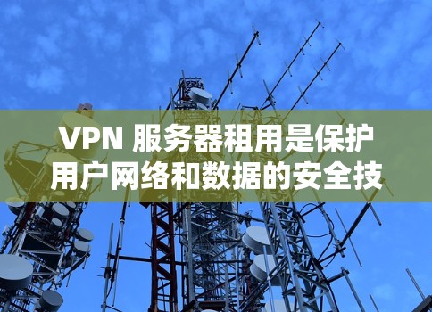 VPN 服务器租用是保护用户网络和数据的安全技术,涉及多个关键方面,包括服务器类型、规模、安全配置、维护和扩展等。以下是对 VPN 服务器租用的详细总结和建议