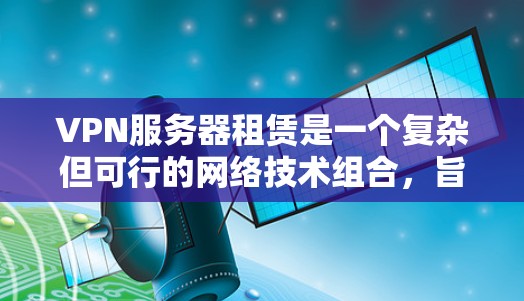 VPN服务器租赁是一个复杂但可行的网络技术组合,旨在通过VPN连接外部服务器,以实现远程办公、视频会议等目的。以下是详细的步骤指南