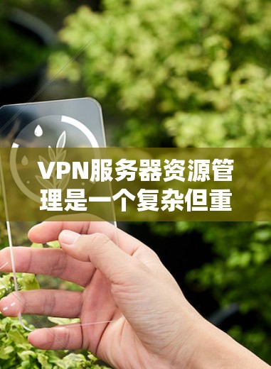 VPN服务器资源管理是一个复杂但重要的领域,涉及多个关键步骤和策略。以下是对该领域的一个分步解释