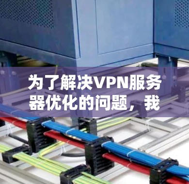 为了解决VPN服务器优化的问题,我们可以按照以下步骤进行优化