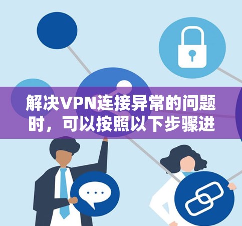 解决VPN连接异常的问题时,可以按照以下步骤进行 解决VPN连接异常的问题时,可以按照以下步骤进行