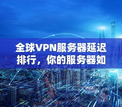 全球VPN服务器延迟排行,你的服务器如何?