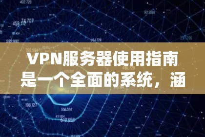 VPN服务器使用指南是一个全面的系统，涵盖了安装、配置、安全管理和维护等多个方面。以下是一个结构化的指南，旨在帮助你系统地学习和使用VPN服务器