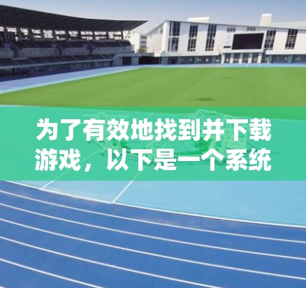 为了有效地找到并下载游戏,以下是一个系统化的指南 为了有效地找到并下载游戏,以下是一个系统化的指南