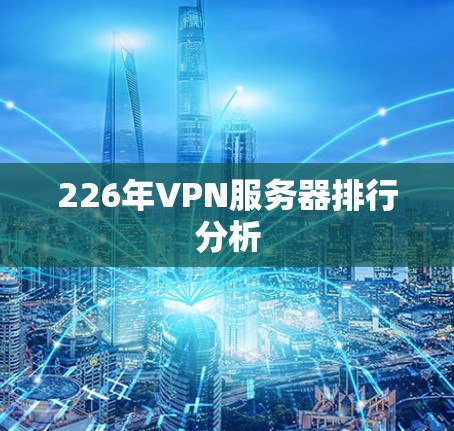 226年VPN服务器排行分析 226年VPN服务器排行分析