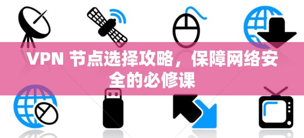 VPN 节点选择攻略,保障网络安全的必修课 VPN 节点选择攻略,保障网络安全的必修课