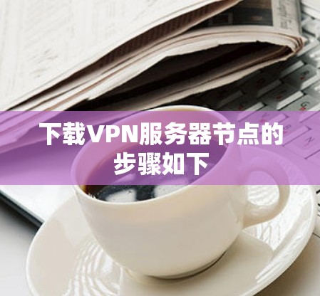 下载VPN服务器节点的步骤如下 下载VPN服务器节点的步骤如下
