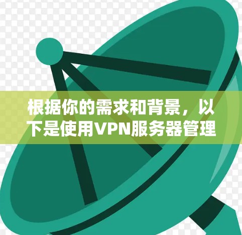 根据你的需求和背景,以下是使用VPN服务器管理系统(VPS CMS)的详细步骤 根据你的需求和背景,以下是使用VPN服务器管理系统(VPS CMS)的详细步骤