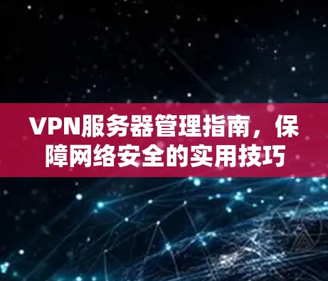 VPN服务器管理指南,保障网络安全的实用技巧 VPN服务器管理指南,保障网络安全的实用技巧