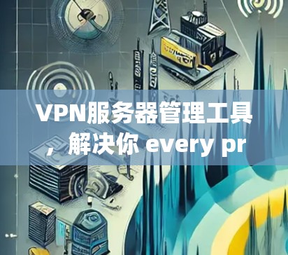 VPN服务器管理工具,解决你 every problem VPN服务器管理工具,解决你 every problem