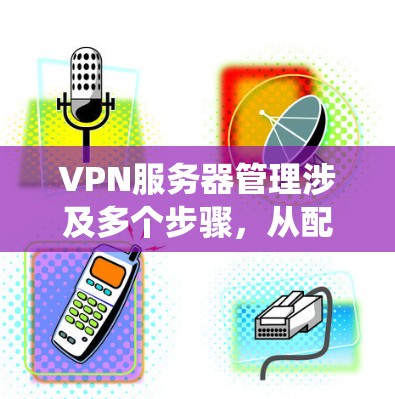 VPN服务器管理涉及多个步骤,从配置到维护到监控,每个环节都需要仔细处理。以下是一个有条理的维护教程,帮助你系统地管理VPN服务器 VPN服务器管理涉及多个步骤,从配置到维护到监控,每个环节都需要仔细处理。以下是一个有条理的维护教程,帮助你系统地管理VPN服务器