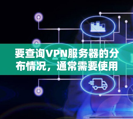 要查询VPN服务器的分布情况,通常需要使用特定的工具或API接口。以下是一些常见的方法和步骤,帮助您了解或查询VPN服务器的分布情况 要查询VPN服务器的分布情况,通常需要使用特定的工具或API接口。以下是一些常见的方法和步骤,帮助您了解或查询VPN服务器的分布情况