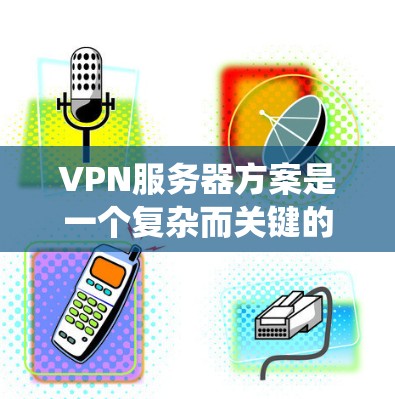 VPN服务器方案是一个复杂而关键的系统,旨在提供安全可靠的通信通道。以下是针对VPN服务器方案的详细步骤说明 VPN服务器方案是一个复杂而关键的系统,旨在提供安全可靠的通信通道。以下是针对VPN服务器方案的详细步骤说明