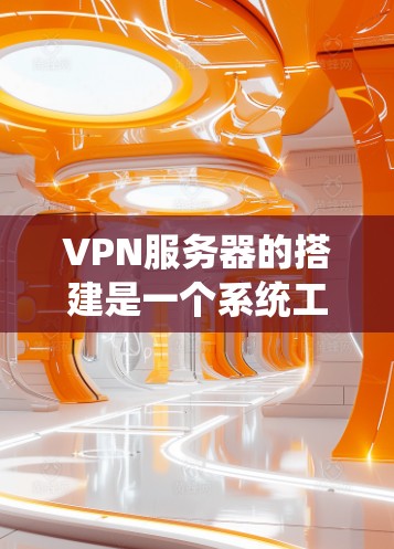 VPN服务器的搭建是一个系统工程，涉及多个步骤和工具的使用。以下是一个系统化的指南，帮助您逐步掌握VPN服务器的搭建和配置