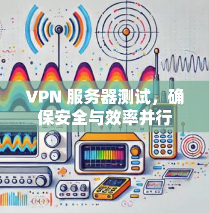 VPN 服务器测试,确保安全与效率并行 VPN 服务器测试,确保安全与效率并行