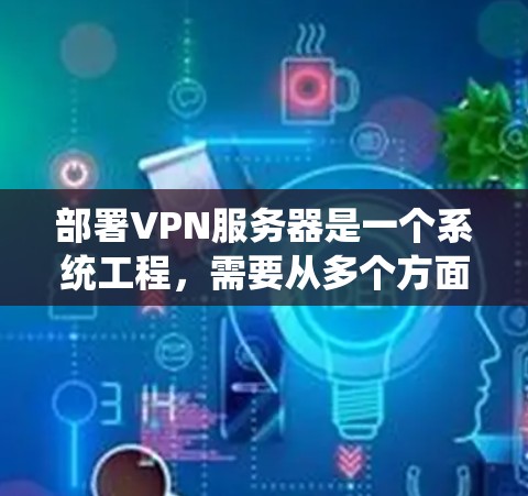 部署VPN服务器是一个系统工程，需要从多个方面进行全面的规划和执行。以下是一个分步指南，帮助你系统地学习和部署VPN服务器