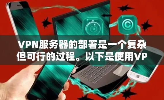 VPN服务器的部署是一个复杂但可行的过程。以下是使用VPN服务器的基本步骤和注意事项 VPN服务器的部署是一个复杂但可行的过程。以下是使用VPN服务器的基本步骤和注意事项