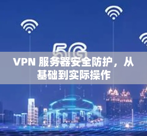 VPN 服务器安全防护,从基础到实际操作 VPN 服务器安全防护,从基础到实际操作