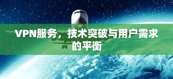 VPN服务,技术突破与用户需求的平衡 VPN服务,技术突破与用户需求的平衡