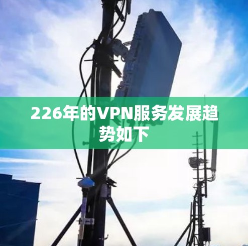 226年的VPN服务发展趋势如下 226年的VPN服务发展趋势如下