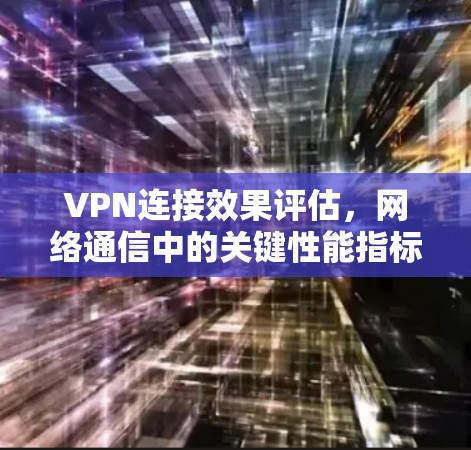 VPN连接效果评估,网络通信中的关键性能指标 VPN连接效果评估,网络通信中的关键性能指标