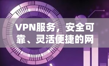 VPN服务，安全可靠、灵活便捷的网络连接选择