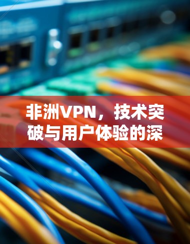非洲VPN，技术突破与用户体验的深度融合