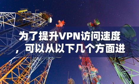 为了提升VPN访问速度,可以从以下几个方面进行综合优化 为了提升VPN访问速度,可以从以下几个方面进行综合优化