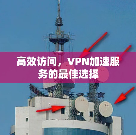 高效访问,VPN加速服务的最佳选择 高效访问,VPN加速服务的最佳选择