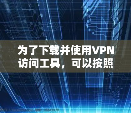 为了下载并使用VPN访问工具,可以按照以下步骤进行 为了下载并使用VPN访问工具,可以按照以下步骤进行