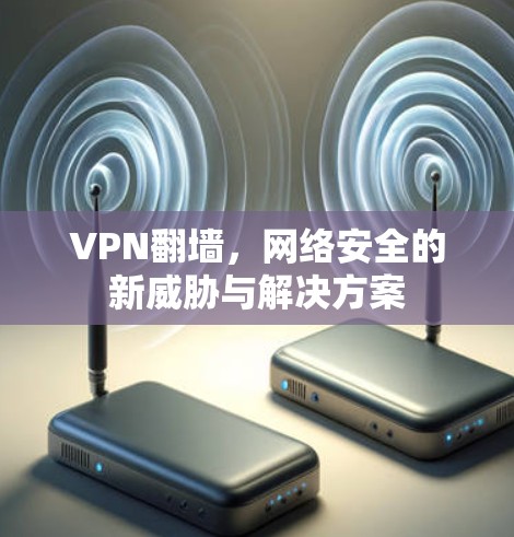 VPN翻墙,网络安全的新威胁与解决方案 VPN翻墙,网络安全的新威胁与解决方案