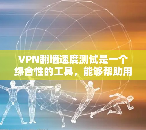 VPN翻墙速度测试是一个综合性的工具，能够帮助用户评估其服务器性能，但需要综合考虑多个因素来全面理解结果。以下是详细的总结和建议