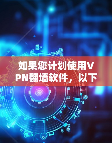 如果您计划使用VPN翻墙软件，以下是一个清晰的步骤指南
