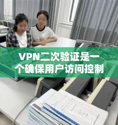 VPN二次验证是一个确保用户访问控制安全性的步骤,通常用于确认输入密码或访问信息的正确性。以下是关于VPN二次验证的详细解释
