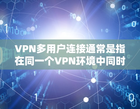 VPN多用户连接通常是指在同一个VPN环境中同时登录多个用户或应用,这可能带来多个问题,如网络资源被过度使用、服务器不稳定等。以下是一些可能的原因和解决方法