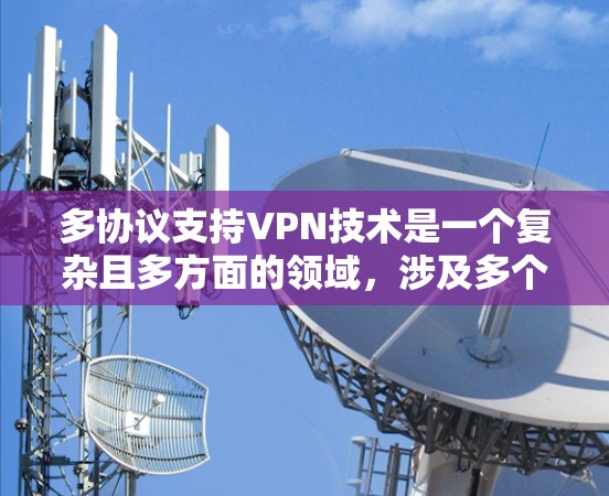 多协议支持VPN技术是一个复杂且多方面的领域,涉及多个关键方面,以下是对该领域的一些详细总结和分析
