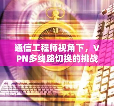 通信工程师视角下,VPN多线路切换的挑战与解决方案