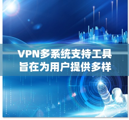 VPN多系统支持工具旨在为用户提供多样化的网络连接选项，支持多个设备和环境，以满足不同用户的需求。以下是一些主要的 VPN 多系统支持工具，包括网络设备、云VPN应用、第三方软件以及手机端工具