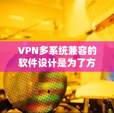 VPN多系统兼容的软件设计是为了方便用户在不同设备上使用,无需频繁配置。以下是几种常见的多系统兼容VPN软件及其特点