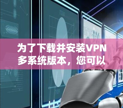 为了下载并安装VPN多系统版本,您可以按照以下步骤进行