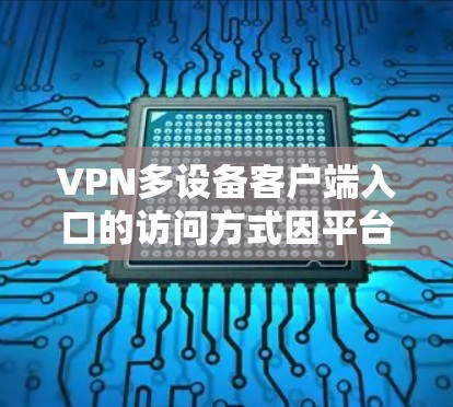 VPN多设备客户端入口的访问方式因平台而异，以下是一些常见的方法