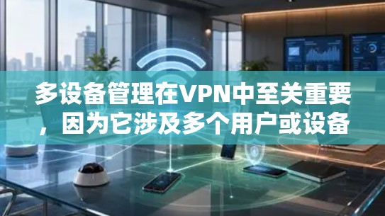 多设备管理在VPN中至关重要,因为它涉及多个用户或设备的配置和管理。以下是详细的步骤和注意事项
