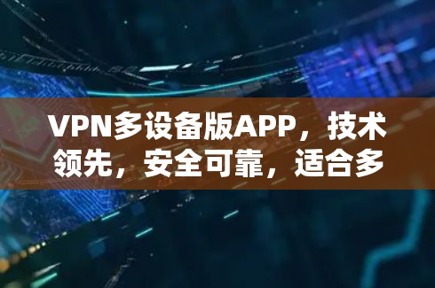 VPN多设备版APP,技术领先,安全可靠,适合多种场景