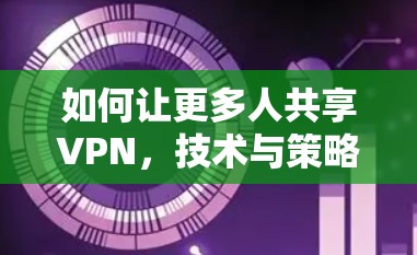 如何让更多人共享VPN，技术与策略的结合