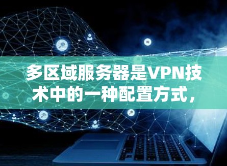 多区域服务器是VPN技术中的一种配置方式,通过将多个服务器连接到一个主服务器上,每个服务器负责独立访问特定内容或用户。以下是详细的步骤和信息