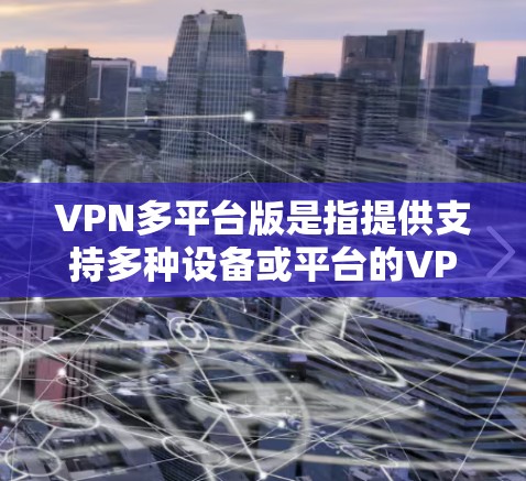 VPN多平台版是指提供支持多种设备或平台的VPN服务。以下是关于VPN多平台版的详细介绍 VPN多平台版是指提供支持多种设备或平台的VPN服务。以下是关于VPN多平台版的详细介绍