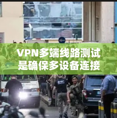VPN多端线路测试是确保多设备连接到同一个VPN服务器的步骤,涉及端到端攻击、防火墙配置和数据安全。以下是详细的步骤指南