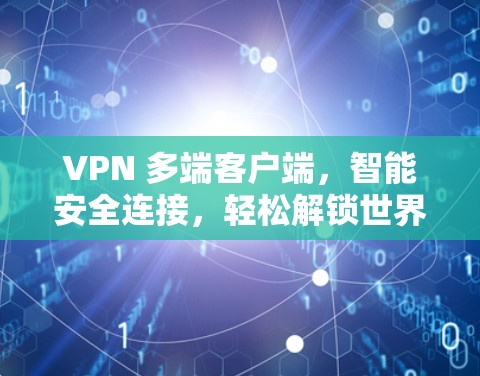 VPN 多端客户端,智能安全连接,轻松解锁世界