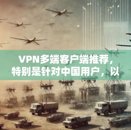 VPN多端客户端推荐，特别是针对中国用户，以下是几个推荐的客户端，涵盖了不同需求和配置的方案